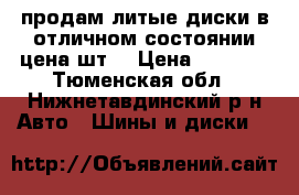 продам литые диски в отличном состоянии цена шт. › Цена ­ 3 300 - Тюменская обл., Нижнетавдинский р-н Авто » Шины и диски   